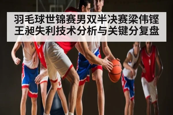 羽毛球世锦赛男双半决赛梁伟铿王昶失利技术分析与关键分复盘
