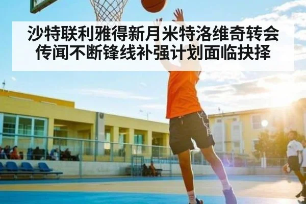沙特联利雅得新月米特洛维奇转会传闻不断锋线补强计划面临抉择