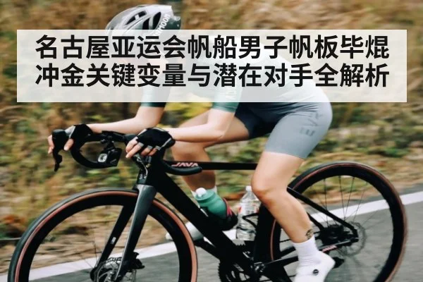 名古屋亚运会帆船男子帆板毕焜冲金关键变量与潜在对手全解析