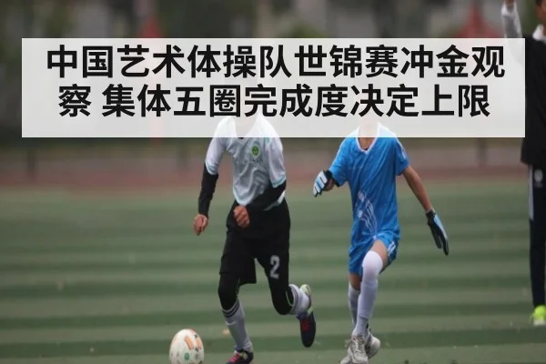 中国艺术体操队世锦赛冲金观察 集体五圈完成度决定上限