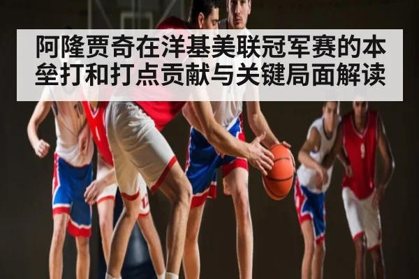 阿隆贾奇在洋基美联冠军赛的本垒打和打点贡献与关键局面解读