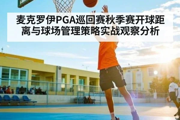 麦克罗伊PGA巡回赛秋季赛开球距离与球场管理策略实战观察分析